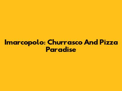 Imarcopolo: Churrasco And Pizza Paradise