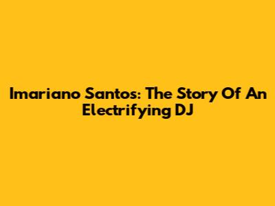 Imariano Santos: The Story Of An Electrifying DJ
