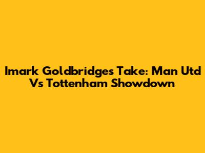 Imark Goldbridge's Take: Man Utd Vs Tottenham Showdown