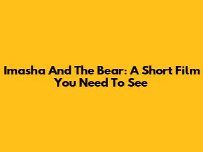 Imasha And The Bear: A Short Film You Need To See