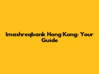 Imashreqbank Hong Kong: Your Guide