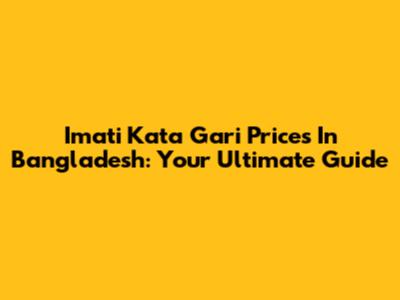 Imati Kata Gari Prices In Bangladesh: Your Ultimate Guide