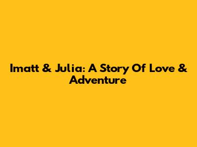 Imatt & Julia: A Story Of Love & Adventure