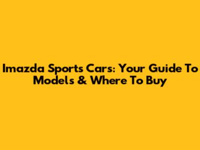 Imazda Sports Cars: Your Guide To Models & Where To Buy