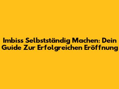 Imbiss Selbstständig Machen: Dein Guide Zur Erfolgreichen Eröffnung