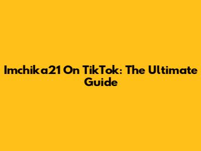 Imchika21 On TikTok: The Ultimate Guide