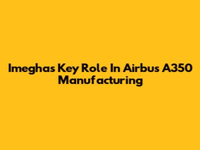 Imegha's Key Role In Airbus A350 Manufacturing
