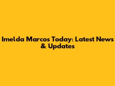 Imelda Marcos Today: Latest News & Updates