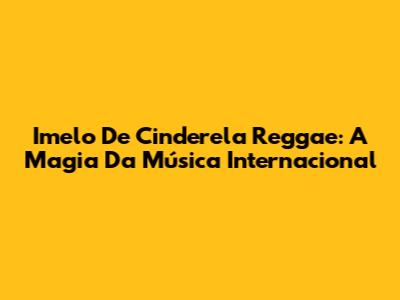 Imelo De Cinderela Reggae: A Magia Da Música Internacional