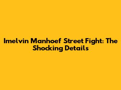 Imelvin Manhoef Street Fight: The Shocking Details