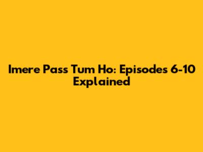 Imere Pass Tum Ho: Episodes 6-10 Explained