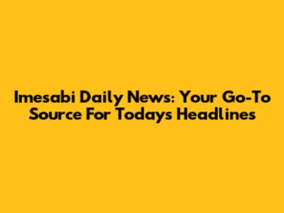 Imesabi Daily News: Your Go-To Source For Today's Headlines