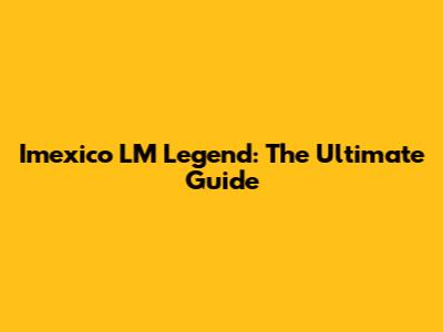 Imexico LM Legend: The Ultimate Guide