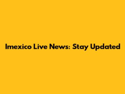 Imexico Live News: Stay Updated