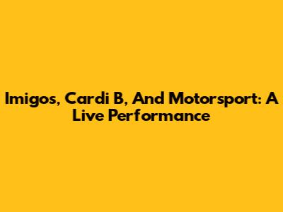 Imigos, Cardi B, And Motorsport: A Live Performance