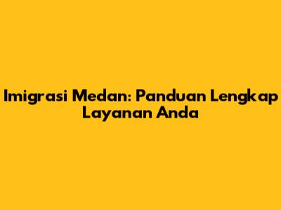 Imigrasi Medan: Panduan Lengkap Layanan Anda