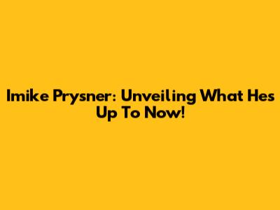 Imike Prysner: Unveiling What He's Up To Now!