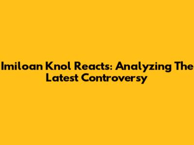 Imiloan Knol Reacts: Analyzing The Latest Controversy