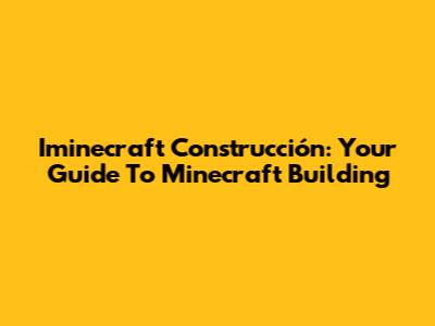 Iminecraft Construcción: Your Guide To Minecraft Building