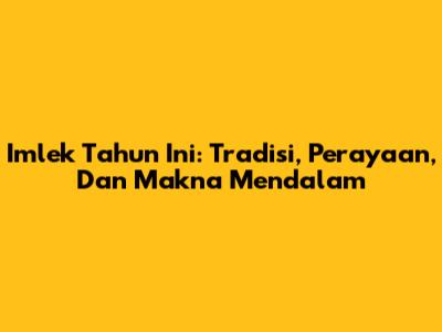 Imlek Tahun Ini: Tradisi, Perayaan, Dan Makna Mendalam