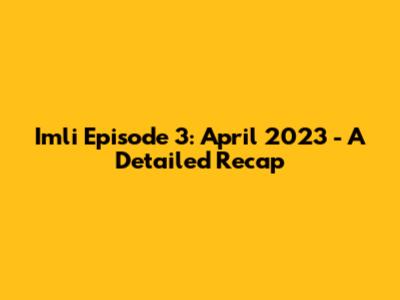 Imli Episode 3: April 2023 - A Detailed Recap