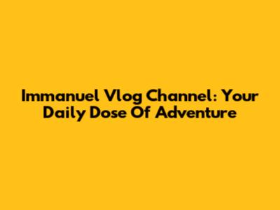 Immanuel Vlog Channel: Your Daily Dose Of Adventure