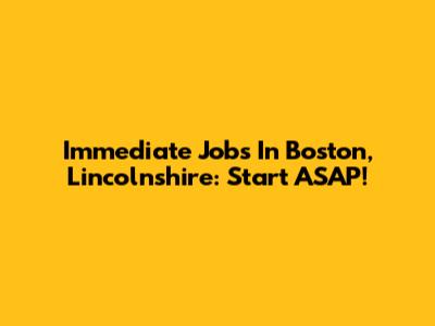 Immediate Jobs In Boston, Lincolnshire: Start ASAP!