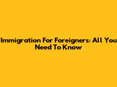 Immigration For Foreigners: All You Need To Know