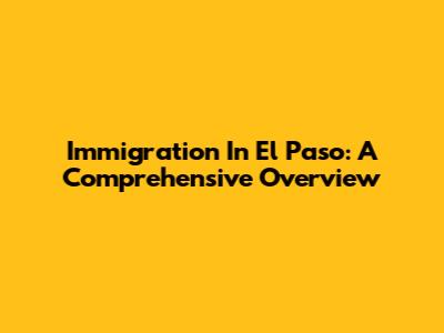 Immigration In El Paso: A Comprehensive Overview