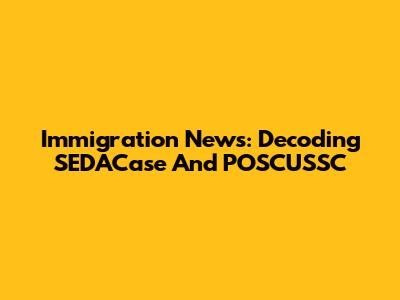 Immigration News: Decoding SEDACase And POSCUSSC