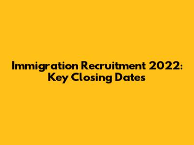 Immigration Recruitment 2022: Key Closing Dates