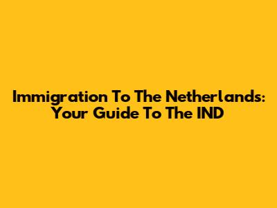 Immigration To The Netherlands: Your Guide To The IND