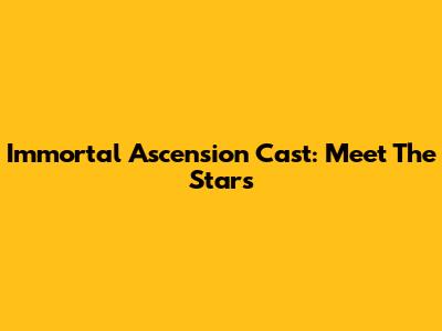 Immortal Ascension Cast: Meet The Stars