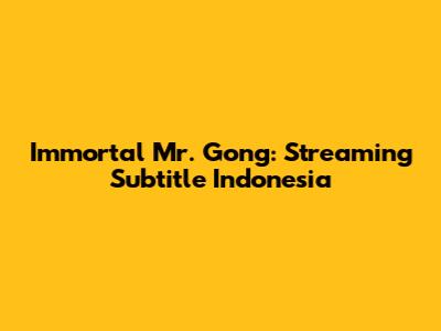 Immortal Mr. Gong: Streaming Subtitle Indonesia