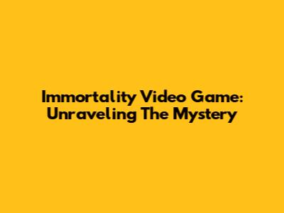 Immortality Video Game: Unraveling The Mystery