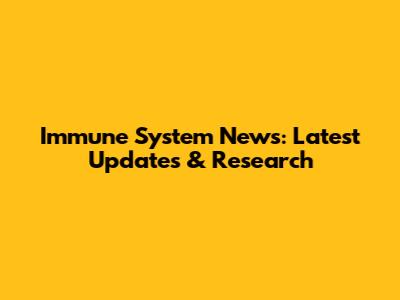Immune System News: Latest Updates & Research