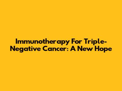 Immunotherapy For Triple-Negative Cancer: A New Hope