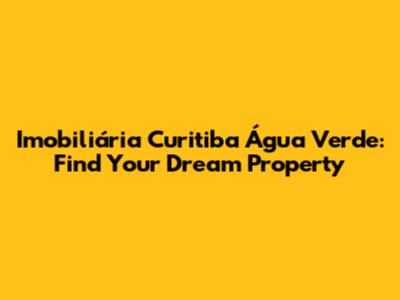 Imobiliária Curitiba Água Verde: Find Your Dream Property