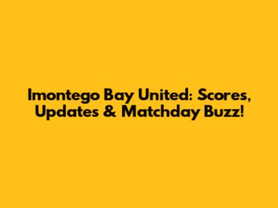 Imontego Bay United: Scores, Updates & Matchday Buzz!