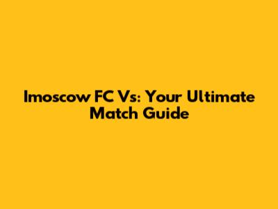Imoscow FC Vs: Your Ultimate Match Guide