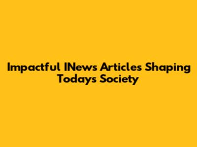 Impactful INews Articles Shaping Today's Society