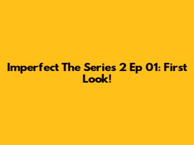Imperfect The Series 2 Ep 01: First Look!