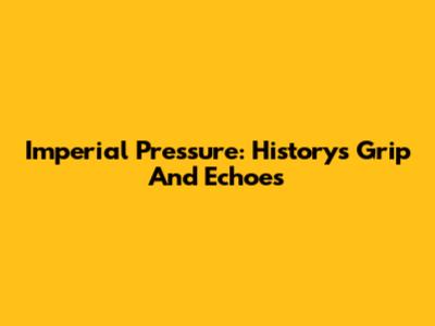 Imperial Pressure: History's Grip And Echoes