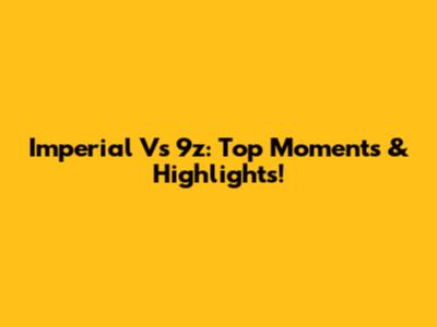 Imperial Vs 9z: Top Moments & Highlights!