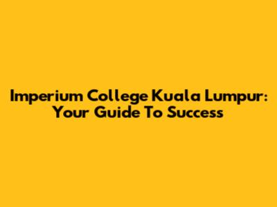 Imperium College Kuala Lumpur: Your Guide To Success