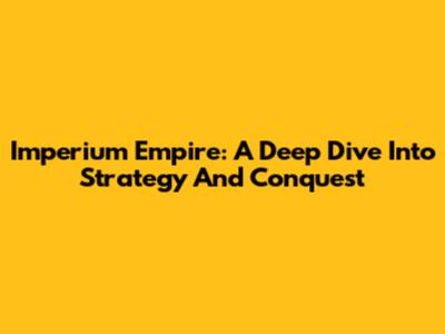 Imperium Empire: A Deep Dive Into Strategy And Conquest