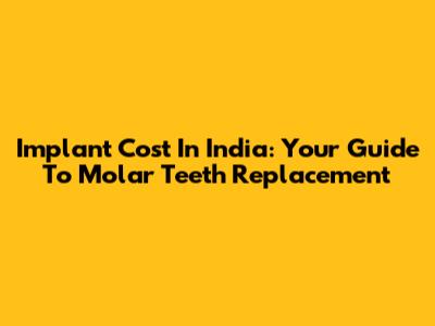Implant Cost In India: Your Guide To Molar Teeth Replacement