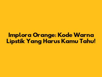 Implora Orange: Kode Warna Lipstik Yang Harus Kamu Tahu!