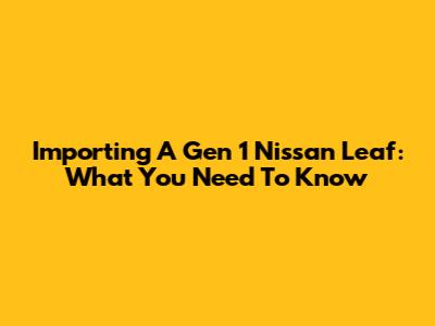 Importing A Gen 1 Nissan Leaf: What You Need To Know
