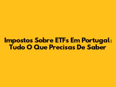 Impostos Sobre ETFs Em Portugal: Tudo O Que Precisas De Saber